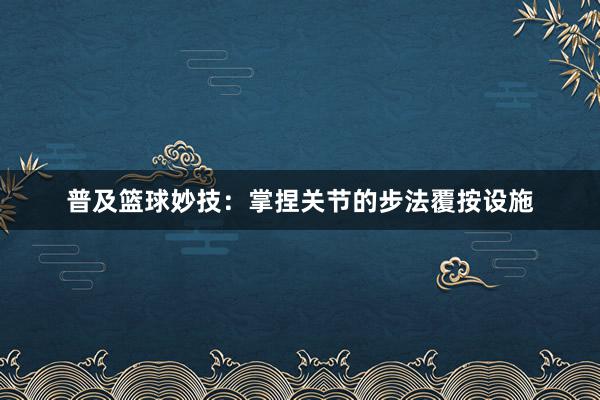 普及篮球妙技：掌捏关节的步法覆按设施