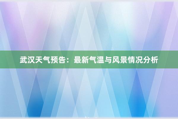 武汉天气预告：最新气温与风景情况分析